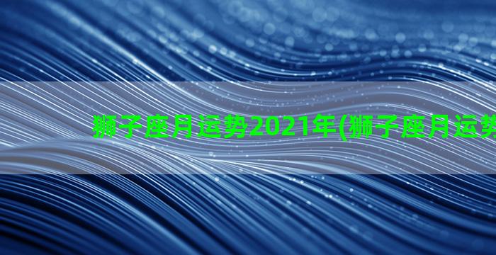 狮子座月运势2021年(狮子座月运势2023)