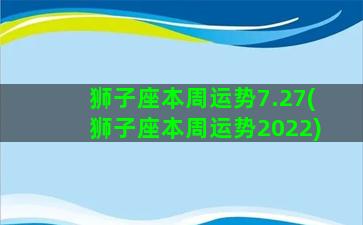 狮子座本周运势7.27(狮子座本周运势2022)