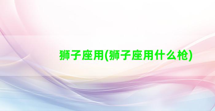 狮子座用(狮子座用什么枪)