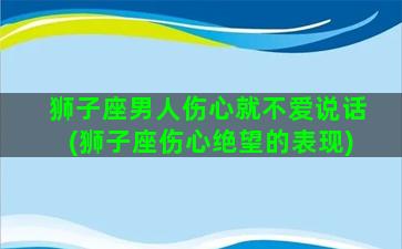 狮子座男人伤心就不爱说话(狮子座伤心绝望的表现)