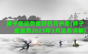 狮子座运势最好的月份是(狮子座运势2023年3月运势详解)