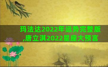 玛法达2022年运势完整版,唐立淇2022星座大预言