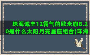 珠海诚丰12霸气的欧米咖8.20是什么太阳月亮星座组合(珠海诚丰怡园)