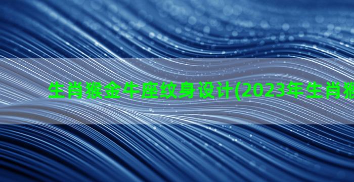 生肖猴金牛座纹身设计(2023年生肖猴金牛座)