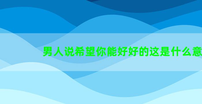 男人说希望你能好好的这是什么意