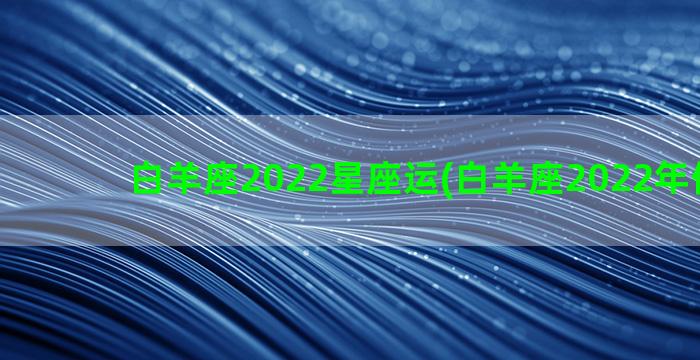 白羊座2022星座运(白羊座2022年倒霉月)