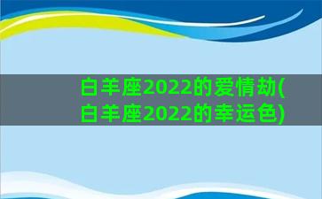 白羊座2022的爱情劫(白羊座2022的幸运色)