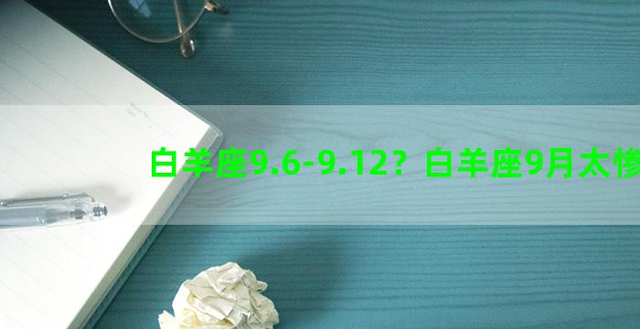 白羊座9.6-9.12？白羊座9月太惨了