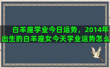 白羊座学业今日运势，2014年出生的白羊座女今天学业运势怎么样