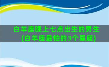 白羊座晚上七点出生的男生(白羊座最怕的3个星座)