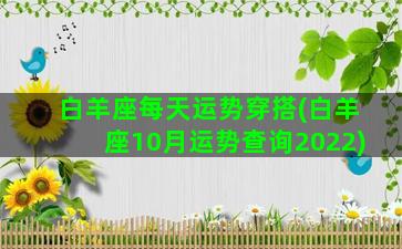 白羊座每天运势穿搭(白羊座10月运势查询2022)