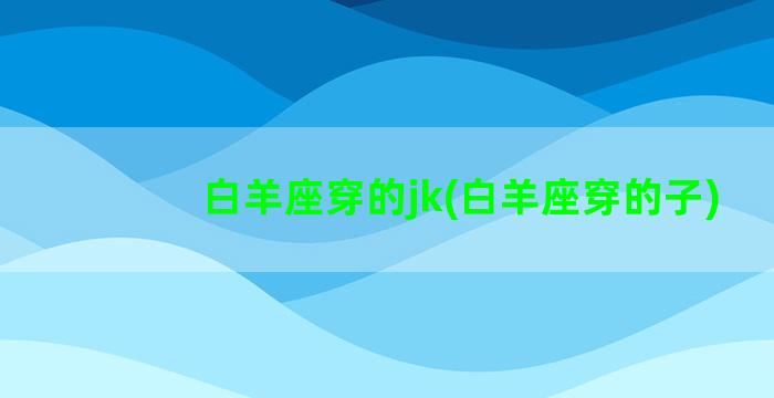 白羊座穿的jk(白羊座穿的子)