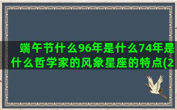 端午节什么96年是什么74年是什么哲学家的风象星座的特点(2022年端午节什么时间)