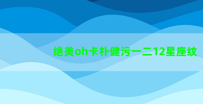 绝美oh卡朴健污一二12星座纹