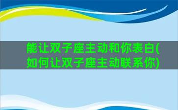 能让双子座主动和你表白(如何让双子座主动联系你)