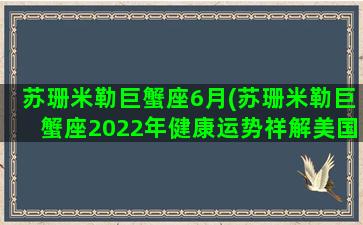 苏珊米勒巨蟹座6月(苏珊米勒巨蟹座2022年健康运势祥解美国神婆星)