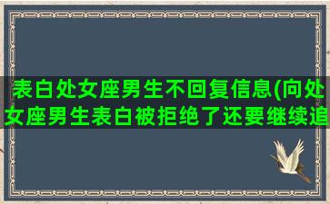 表白处女座男生不回复信息(向处女座男生表白被拒绝了还要继续追吗)