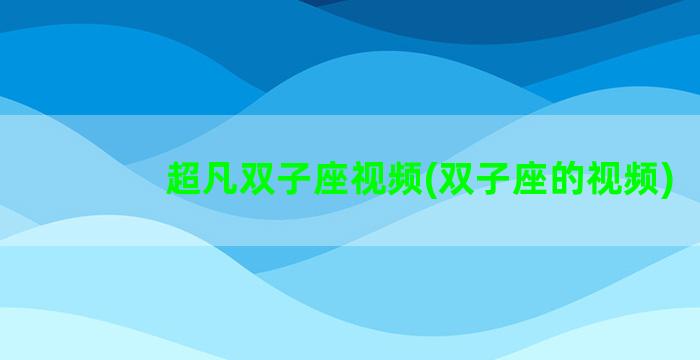 超凡双子座视频(双子座的视频)