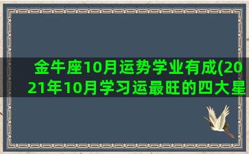 金牛座10月运势学业有成(2021年10月学习运最旺的四大星座)