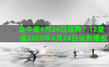 金牛座6月24日运势？12星座2020年6月24日运势播报