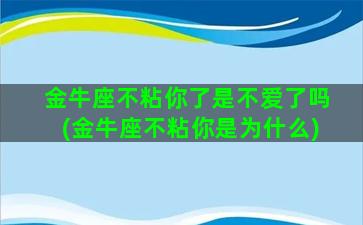 金牛座不粘你了是不爱了吗(金牛座不粘你是为什么)