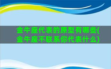 金牛座代表的原型有哪些(金牛座不联系你代表什么)