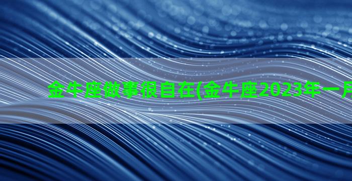 金牛座做事很自在(金牛座2023年一月份做事)