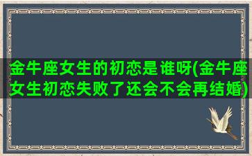 金牛座女生的初恋是谁呀(金牛座女生初恋失败了还会不会再结婚)