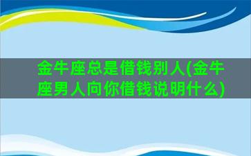 金牛座总是借钱别人(金牛座男人向你借钱说明什么)