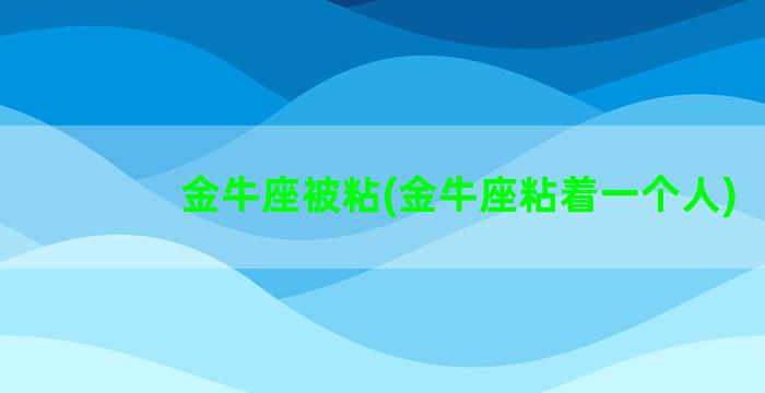 金牛座被粘(金牛座粘着一个人)