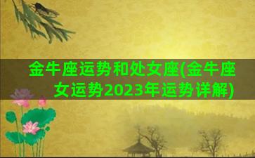 金牛座运势和处女座(金牛座女运势2023年运势详解)