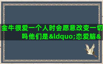 金牛很爱一个人时会愿意改变一切吗他们是“恋爱脑”吗