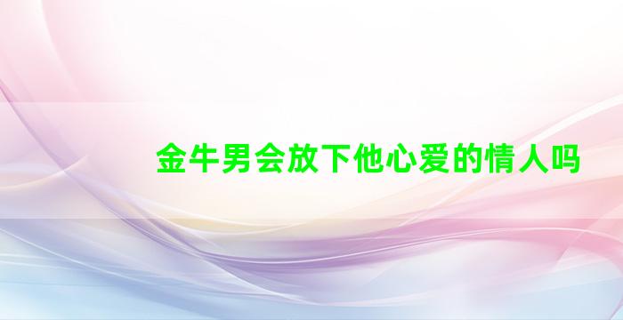 金牛男会放下他心爱的情人吗