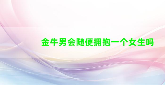 金牛男会随便拥抱一个女生吗