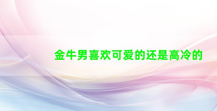 金牛男喜欢可爱的还是高冷的