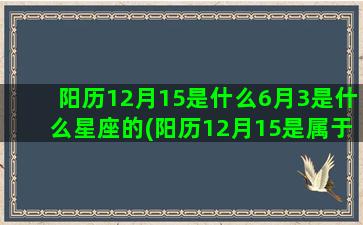 阳历12月15是什么6月3是什么星座的(阳历12月15是属于哪个星座的呀)