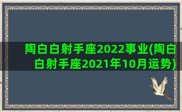 陶白白射手座2022事业(陶白白射手座2021年10月运势)